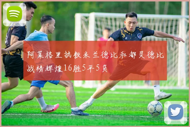 阿莱格里执教米兰德比和都灵德比战绩辉煌16胜5平5负