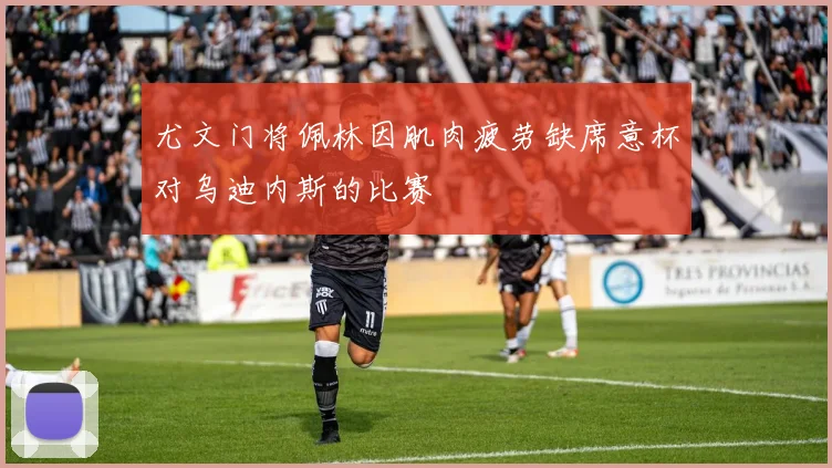 尤文门将佩林因肌肉疲劳缺席意杯对乌迪内斯的比赛