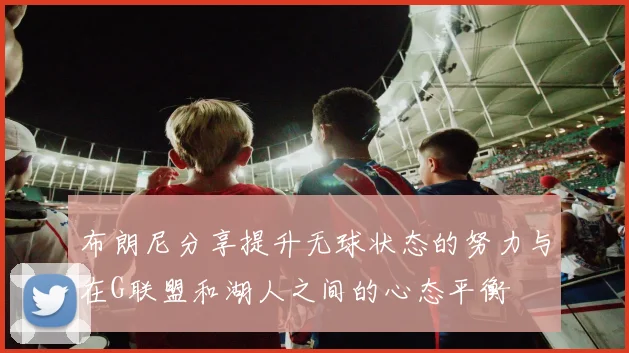 布朗尼分享提升无球状态的努力与在G联盟和湖人之间的心态平衡