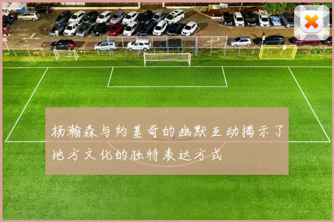 杨瀚森与约基奇的幽默互动揭示了地方文化的独特表达方式