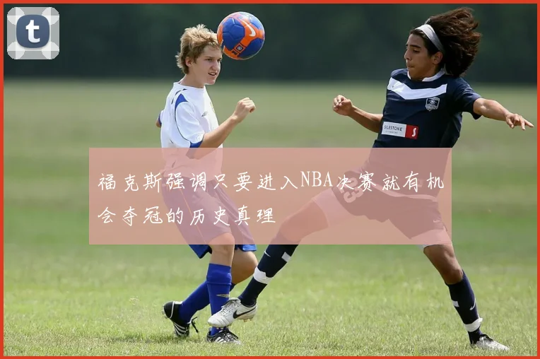 福克斯强调只要进入NBA决赛就有机会夺冠的历史真理