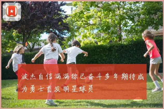 波杰自信满满称已奋斗多年期待成为勇士首发明星球员