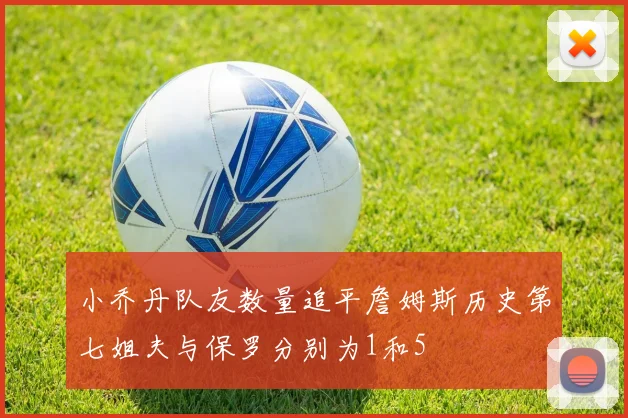 小乔丹队友数量追平詹姆斯历史第七姐夫与保罗分别为1和5