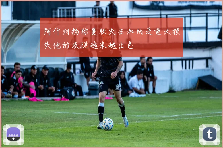 阿什利扬称曼联失去加纳是重大损失他的表现越来越出色