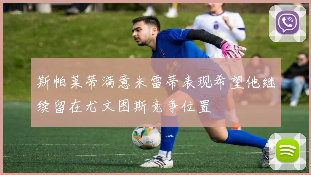 斯帕莱蒂满意米雷蒂表现希望他继续留在尤文图斯竞争位置