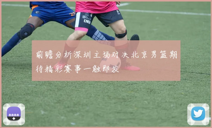 前瞻分析深圳主场对决北京男篮期待精彩赛事一触即发