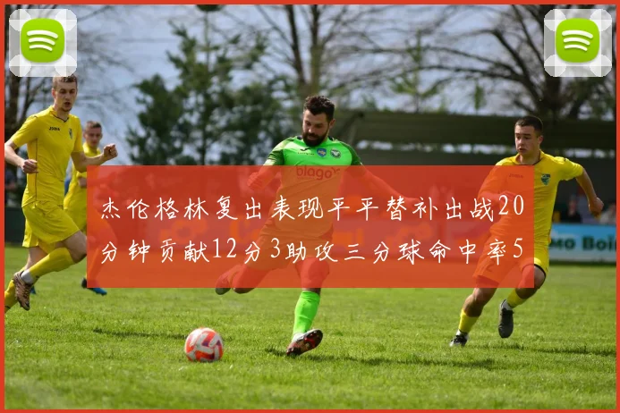 杰伦格林复出表现平平替补出战20分钟贡献12分3助攻三分球命中率50