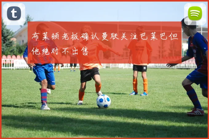 布莱顿老板确认曼联关注巴莱巴但他绝对不出售