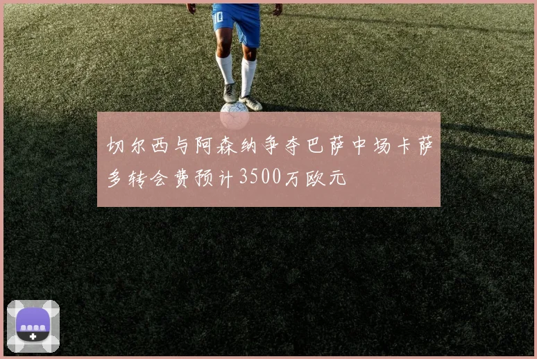 切尔西与阿森纳争夺巴萨中场卡萨多转会费预计3500万欧元