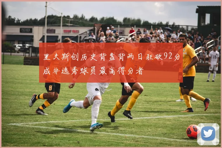 里夫斯创历史背靠背两日狂砍92分成非选秀球员最高得分者