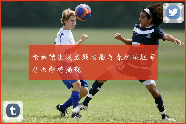 伦纳德出战成疑快船与森林狼胜率对决即将揭晓