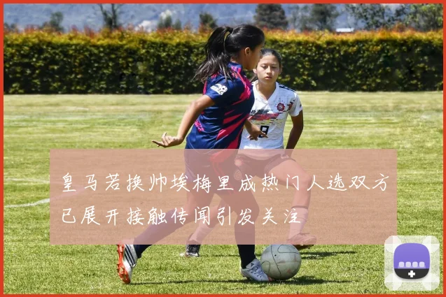 皇马若换帅埃梅里成热门人选双方已展开接触传闻引发关注