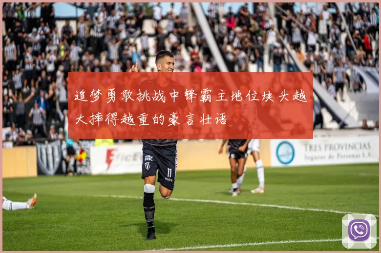 追梦勇敢挑战中锋霸主地位块头越大摔得越重的豪言壮语