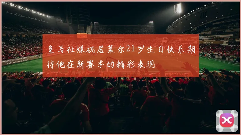 皇马社媒祝居莱尔21岁生日快乐期待他在新赛季的精彩表现