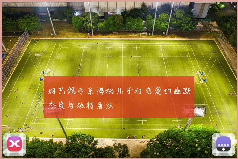 姆巴佩母亲揭秘儿子对恋爱的幽默态度与独特看法