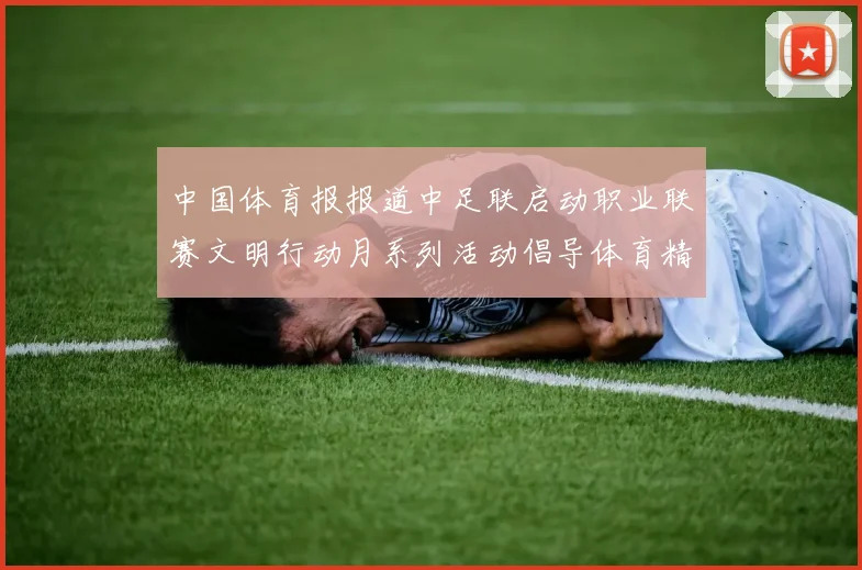 中国体育报报道中足联启动职业联赛文明行动月系列活动倡导体育精神与文明风尚