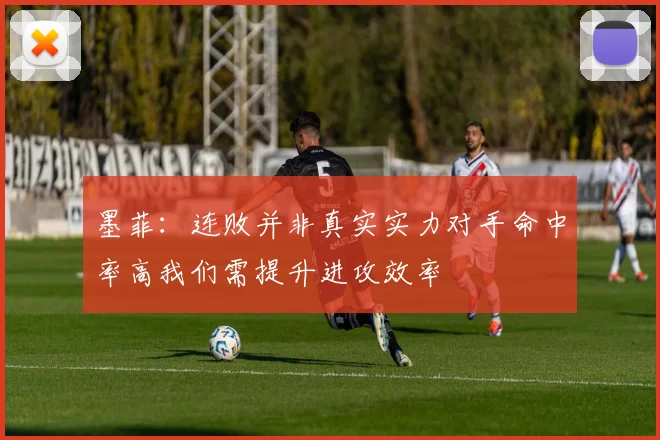 墨菲：连败并非真实实力对手命中率高我们需提升进攻效率