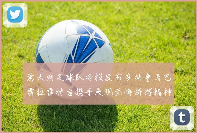 意大利足球队海报发布多纳鲁马巴雷拉雷特吉携手展现无悔拼搏精神