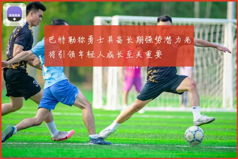 巴特勒称勇士具备长期强势潜力老将引领年轻人成长至关重要