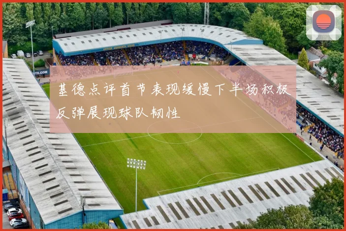 基德点评首节表现缓慢下半场积极反弹展现球队韧性