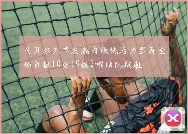 戈贝尔末节发威内线统治力显著全场贡献10分19板2帽助队取胜