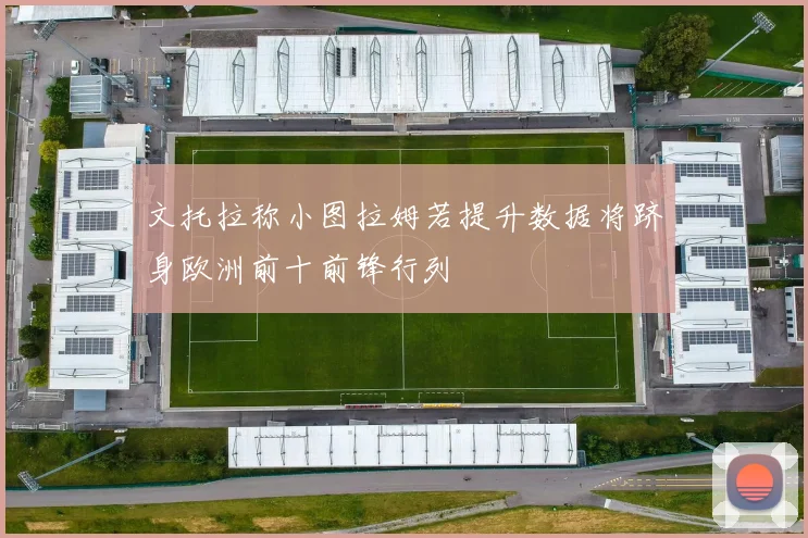 文托拉称小图拉姆若提升数据将跻身欧洲前十前锋行列