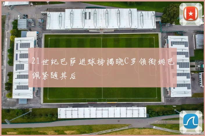 21世纪巴萨进球榜揭晓C罗领衔姆巴佩紧随其后