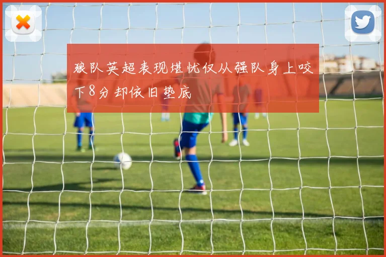 狼队英超表现堪忧仅从强队身上咬下8分却依旧垫底