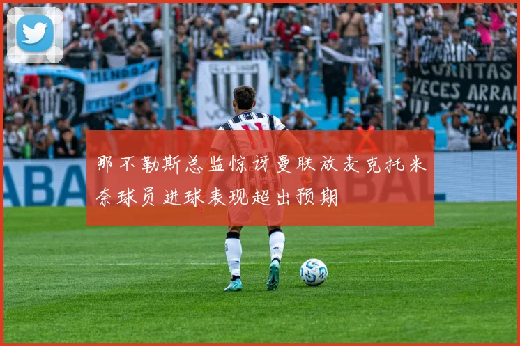 那不勒斯总监惊讶曼联放麦克托米奈球员进球表现超出预期