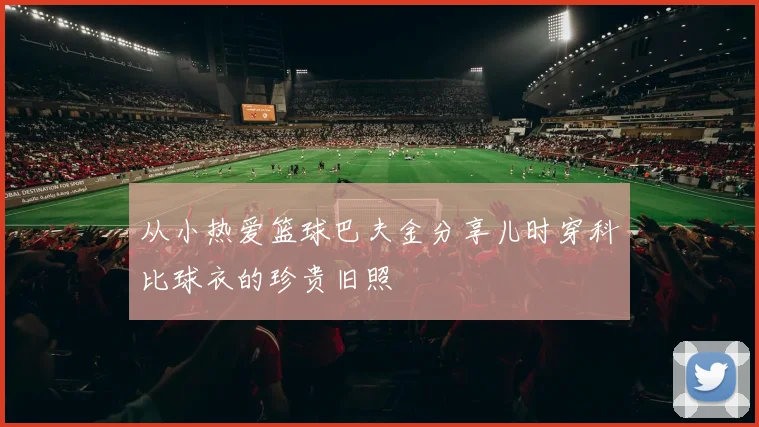 从小热爱篮球巴夫金分享儿时穿科比球衣的珍贵旧照