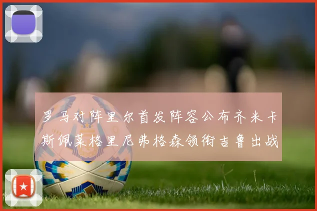 罗马对阵里尔首发阵容公布齐米卡斯佩莱格里尼弗格森领衔吉鲁出战