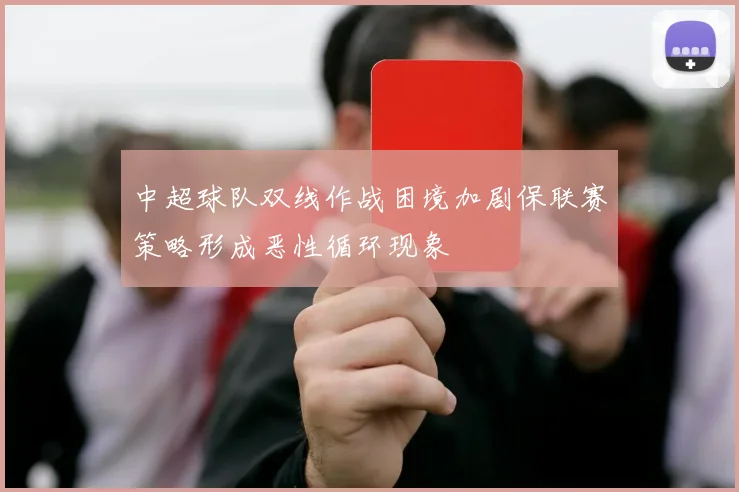 中超球队双线作战困境加剧保联赛策略形成恶性循环现象