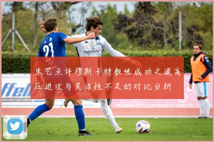 朱艺点评穆斯卡特教练成功之道高压进攻与灵活性不足的对比分析
