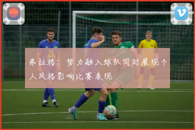 弗拉格：努力融入球队同时展现个人风格影响比赛表现