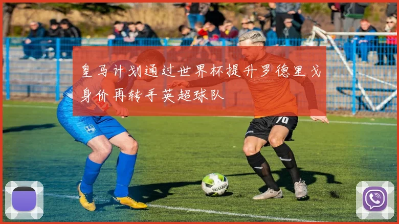 皇马计划通过世界杯提升罗德里戈身价再转手英超球队