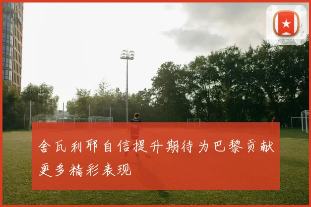 舍瓦利耶自信提升期待为巴黎贡献更多精彩表现