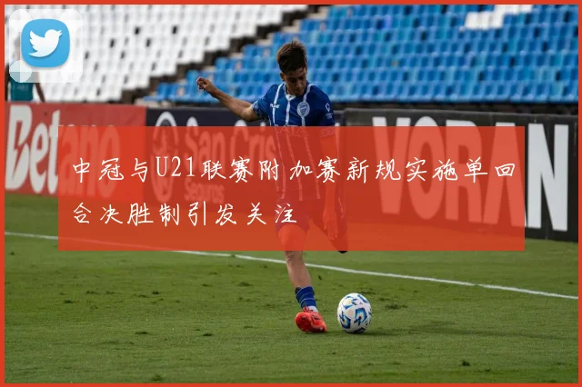 中冠与U21联赛附加赛新规实施单回合决胜制引发关注