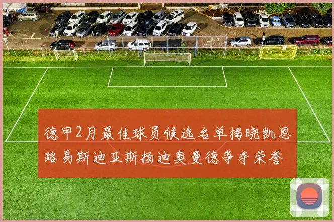 德甲2月最佳球员候选名单揭晓凯恩路易斯迪亚斯扬迪奥曼德争夺荣誉