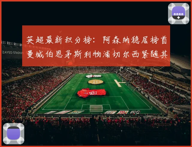 英超最新积分榜：阿森纳稳居榜首曼城伯恩茅斯利物浦切尔西紧随其后