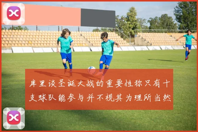 库里谈圣诞大战的重要性称只有十支球队能参与并不视其为理所当然