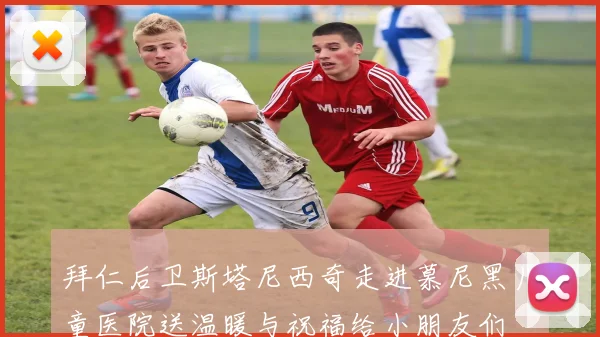 拜仁后卫斯塔尼西奇走进慕尼黑儿童医院送温暖与祝福给小朋友们