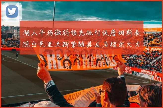 湖人半场微弱领先独行侠詹姆斯表现出色里夫斯紧随其后马绍尔火力全开