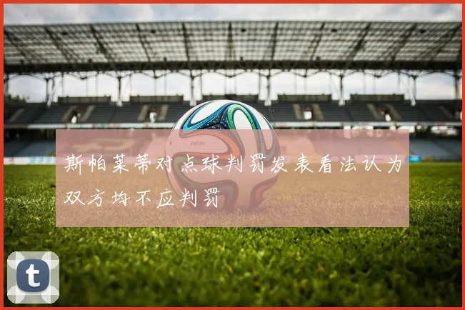 斯帕莱蒂对点球判罚发表看法认为双方均不应判罚