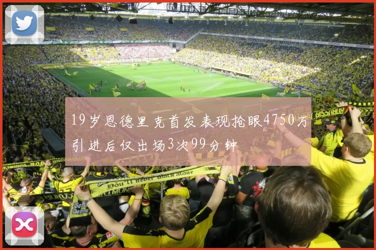 19岁恩德里克首发表现抢眼4750万引进后仅出场3次99分钟