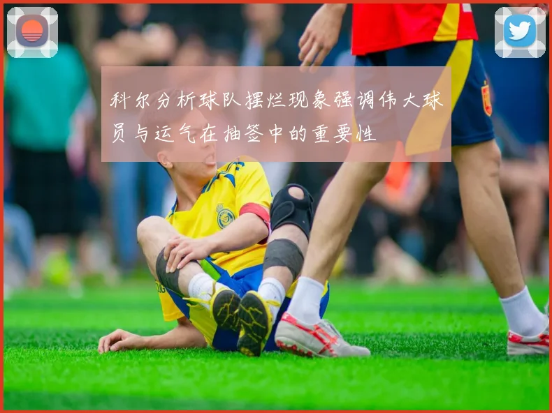 科尔分析球队摆烂现象强调伟大球员与运气在抽签中的重要性