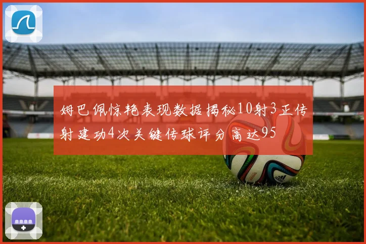 姆巴佩惊艳表现数据揭秘10射3正传射建功4次关键传球评分高达95