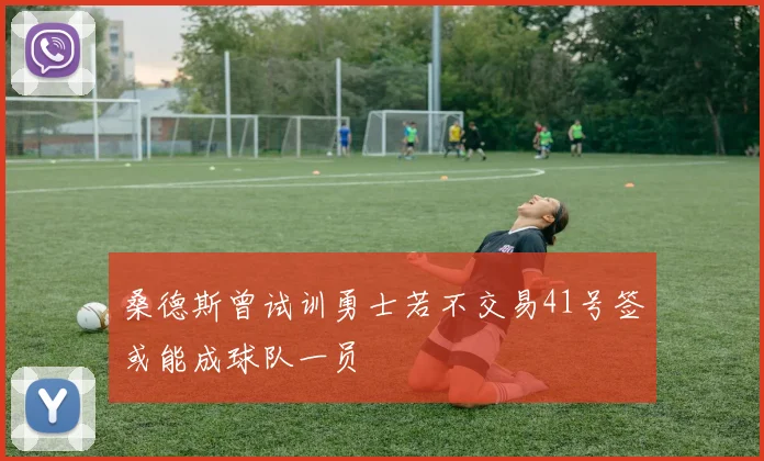 桑德斯曾试训勇士若不交易41号签或能成球队一员
