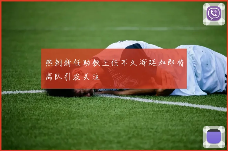 热刺新任助教上任不久海廷加即将离队引发关注